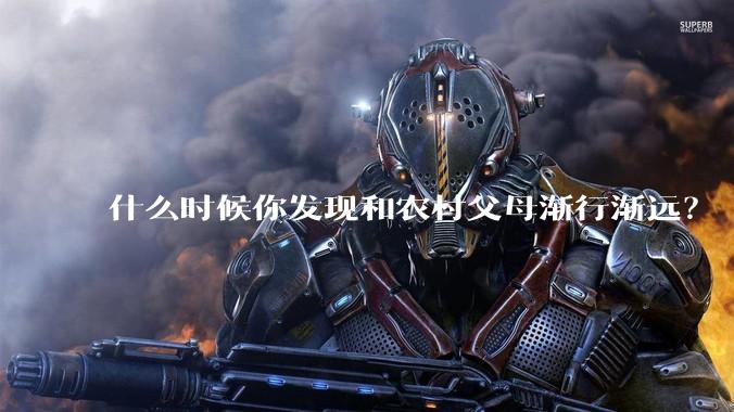 什么时候你发现和农村父母渐行渐远？