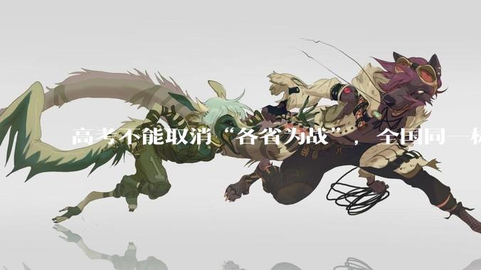 高考不能取消“各省为战”，全国同一标准，择优选拔的原因何在？阻力何在？