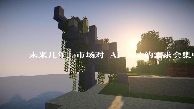 未来几年，市场对 AI 人才的需求会集中在哪几个方向？